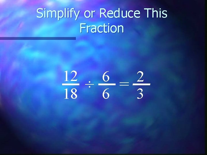 Simplify or Reduce This Fraction 12 6 2 ÷ = 18 6 3 