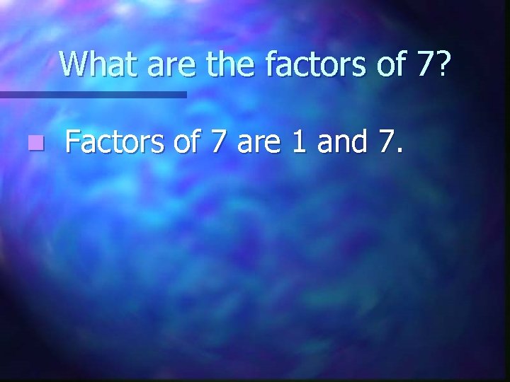 What are the factors of 7? n Factors of 7 are 1 and 7.