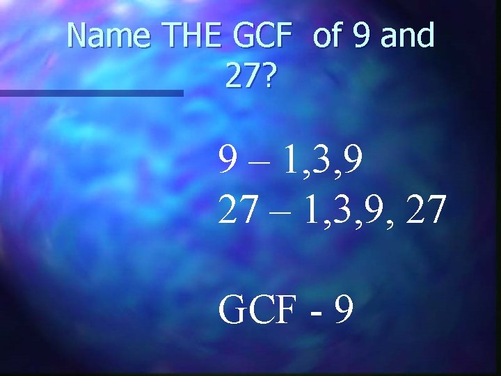 Name THE GCF of 9 and 27? 9 – 1, 3, 9 27 –