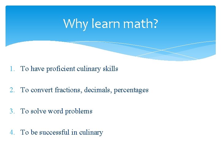 Why learn math? 1. To have proficient culinary skills 2. To convert fractions, decimals,