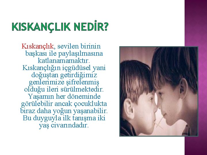 KISKANÇLIK NEDİR? Kıskançlık, sevilen birinin başkası ile paylaşılmasına katlanamamaktır. Kıskançlığın içgüdüsel yani doğuştan getirdiğimiz