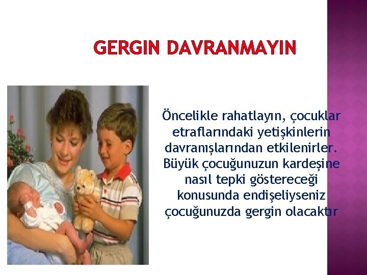 GERGIN DAVRANMAYIN Öncelikle rahatlayın, çocuklar etraflarındaki yetişkinlerin davranışlarından etkilenirler. Büyük çocuğunuzun kardeşine nasıl tepki