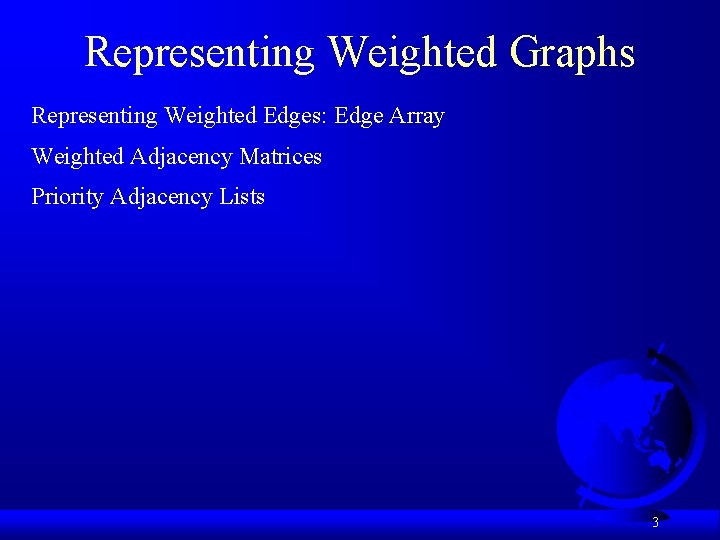 Representing Weighted Graphs Representing Weighted Edges: Edge Array Weighted Adjacency Matrices Priority Adjacency Lists Representing Weighted Graphs Representing Weighted Edges: Edge Array Weighted Adjacency Matrices Priority Adjacency Lists