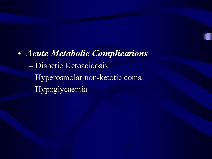  • Acute Metabolic Complications – Diabetic Ketoacidosis – Hyperosmolar non-ketotic coma – Hypoglycaemia