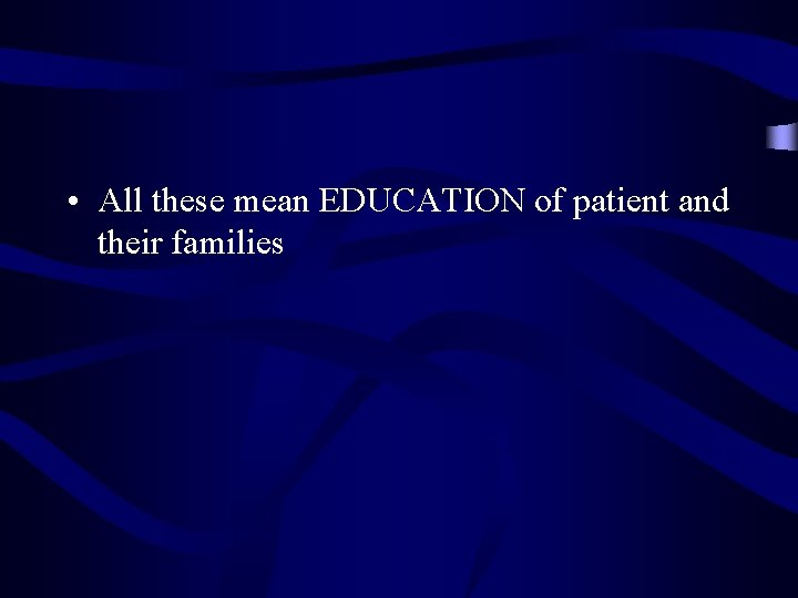  • All these mean EDUCATION of patient and their families 