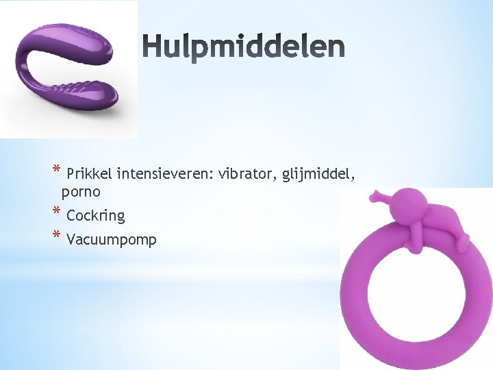 * Prikkel intensieveren: vibrator, glijmiddel, porno * Cockring * Vacuumpomp 