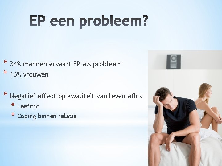 * 34% mannen ervaart EP als probleem * 16% vrouwen * Negatief effect op