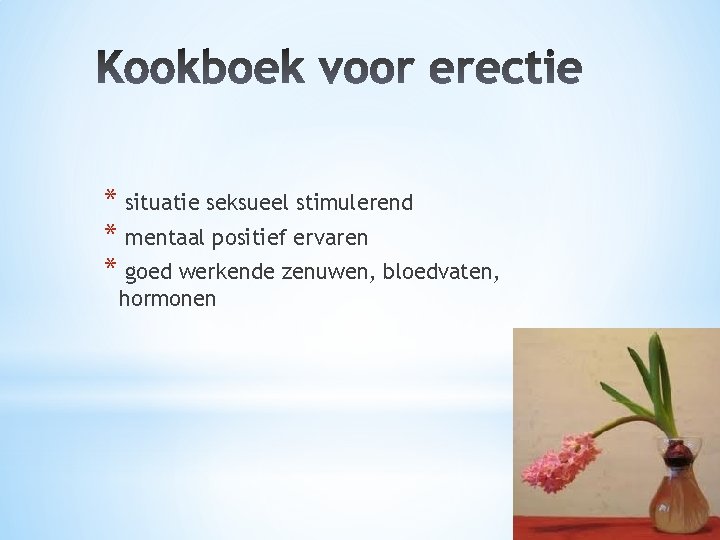 * situatie seksueel stimulerend * mentaal positief ervaren * goed werkende zenuwen, bloedvaten, hormonen