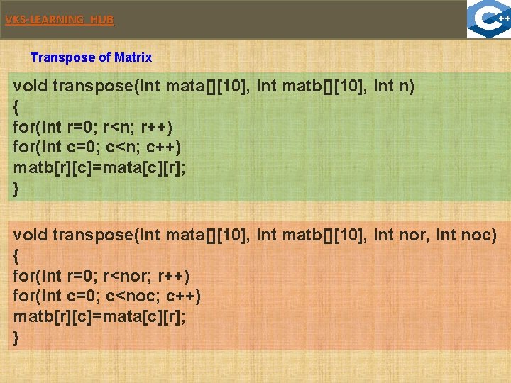VKS-LEARNING HUB Transpose of Matrix void transpose(int mata[][10], int matb[][10], int n) { for(int