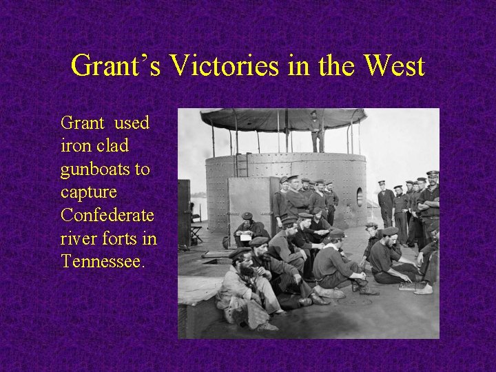 Grant’s Victories in the West Grant used iron clad gunboats to capture Confederate river