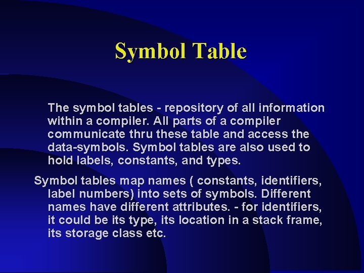 Symbol Table The symbol tables - repository of all information within a compiler. All