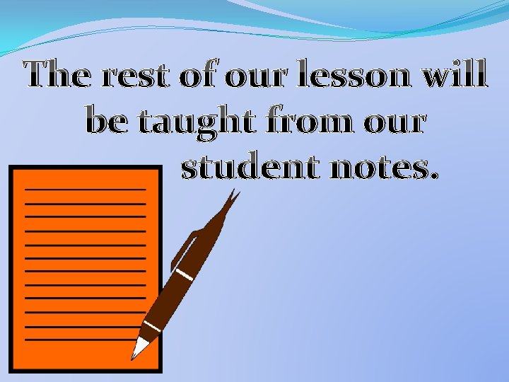 The rest of our lesson will be taught from our student notes. 
