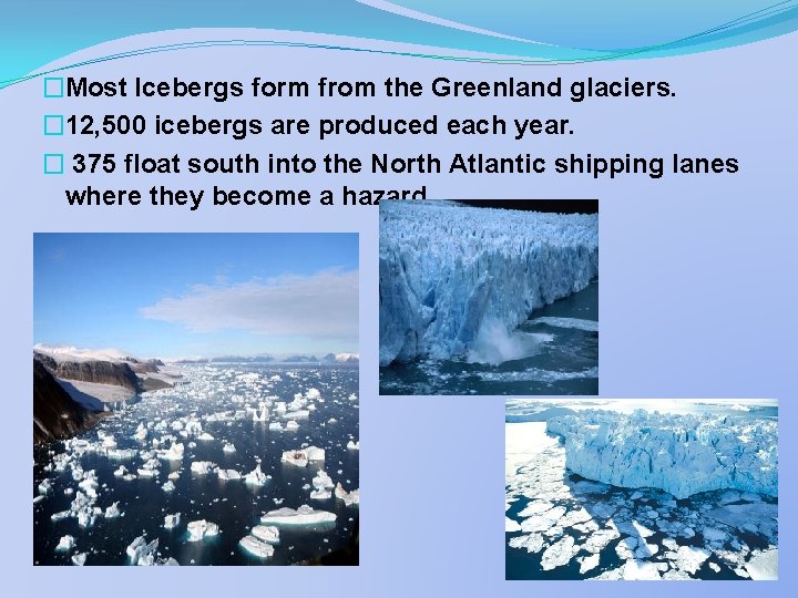 �Most Icebergs form from the Greenland glaciers. � 12, 500 icebergs are produced each