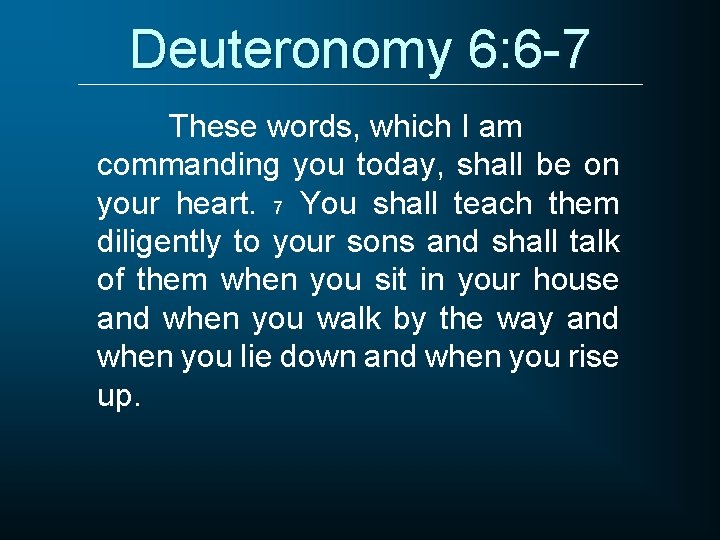 Deuteronomy 6: 6 -7 These words, which I am commanding you today, shall be