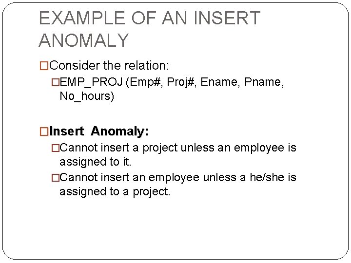 EXAMPLE OF AN INSERT ANOMALY �Consider the relation: �EMP_PROJ (Emp#, Proj#, Ename, Pname, No_hours) EXAMPLE OF AN INSERT ANOMALY �Consider the relation: �EMP_PROJ (Emp#, Proj#, Ename, Pname, No_hours)