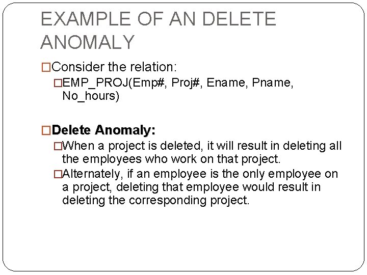 EXAMPLE OF AN DELETE ANOMALY �Consider the relation: �EMP_PROJ(Emp#, Proj#, Ename, Pname, No_hours) �Delete