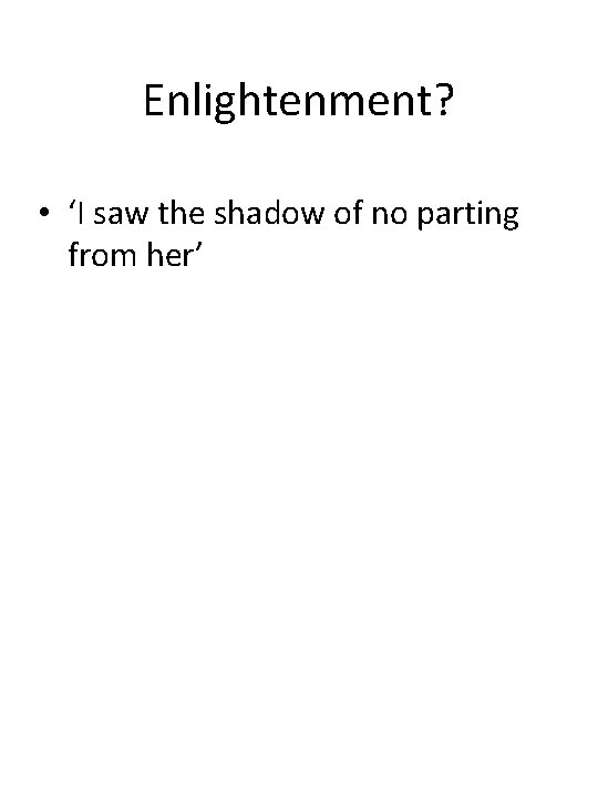Enlightenment? • ‘I saw the shadow of no parting from her’ 