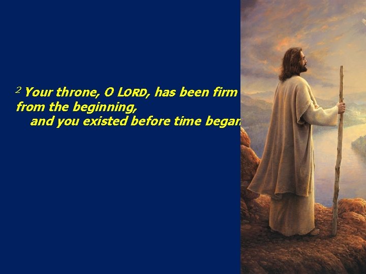 2 Your throne, O LORD, has been firm from the beginning, and you existed