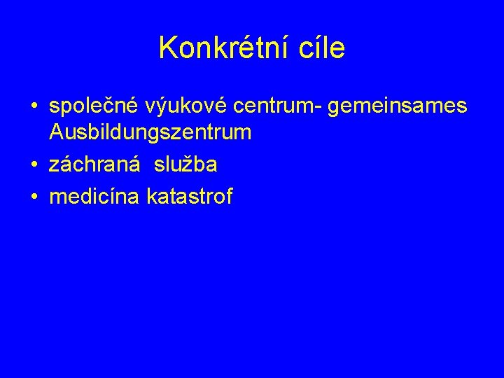 Konkrétní cíle • společné výukové centrum- gemeinsames Ausbildungszentrum • záchraná služba • medicína katastrof