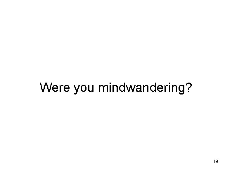 Were you mindwandering? 19 