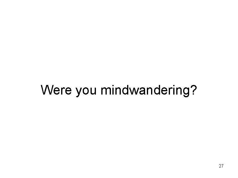 Were you mindwandering? 27 