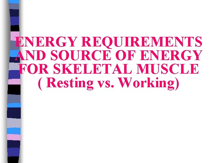 ENERGY REQUIREMENTS AND SOURCE OF ENERGY FOR SKELETAL MUSCLE ( Resting vs. Working) 