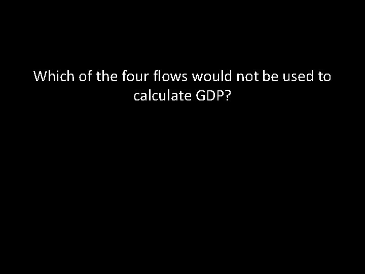 Which of the four flows would not be used to calculate GDP? 