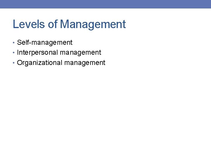 Levels of Management • Self-management • Interpersonal management • Organizational management 