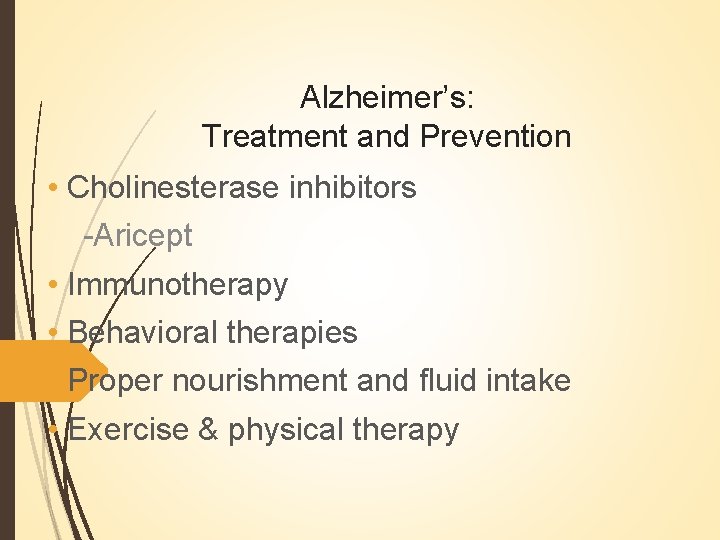 Alzheimer’s: Treatment and Prevention • Cholinesterase inhibitors -Aricept • Immunotherapy • Behavioral therapies • Alzheimer’s: Treatment and Prevention • Cholinesterase inhibitors -Aricept • Immunotherapy • Behavioral therapies •
