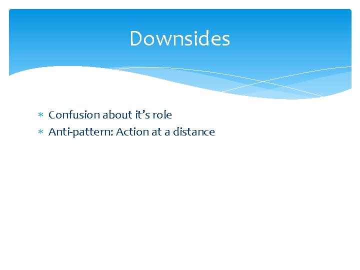 Downsides Confusion about it’s role Anti-pattern: Action at a distance 