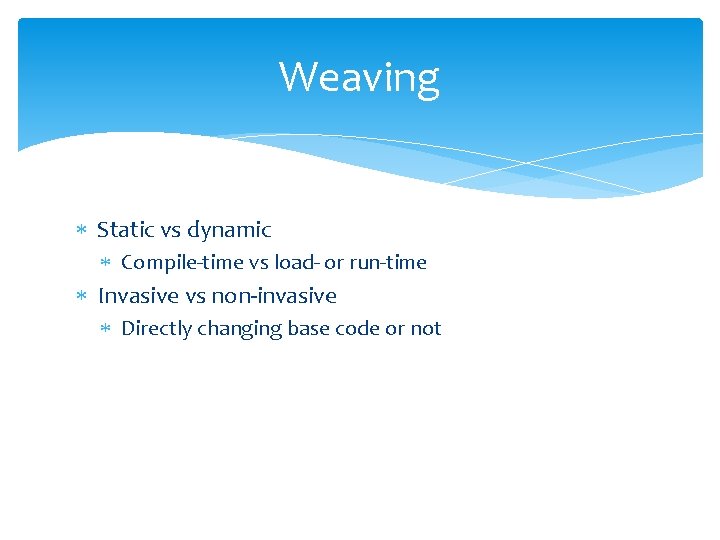 Weaving Static vs dynamic Compile-time vs load- or run-time Invasive vs non-invasive Directly changing