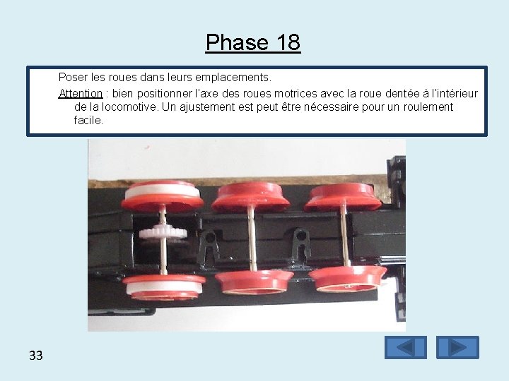 Phase 18 Poser les roues dans leurs emplacements. Attention : bien positionner l’axe des