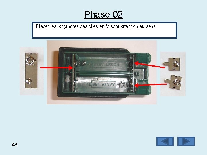 Phase 02 Placer les languettes des piles en faisant attention au sens. 43 