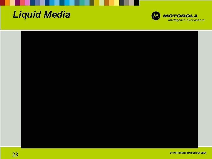 Liquid Media 23 © COPYRIGHT MOTOROLA 2004 