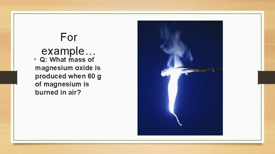 For example… • Q: What mass of magnesium oxide is produced when 60 g