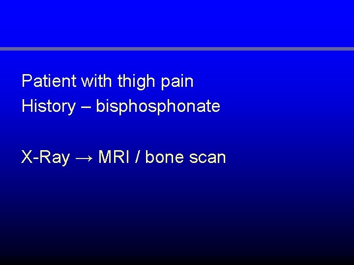 Patient with thigh pain History – bisphonate X-Ray → MRI / bone scan 