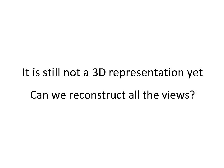It is still not a 3 D representation yet Can we reconstruct all the