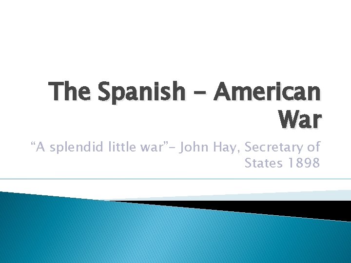 The Spanish - American War “A splendid little war”- John Hay, Secretary of States
