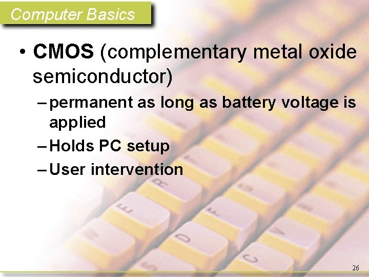 Computer Basics • CMOS (complementary metal oxide semiconductor) – permanent as long as battery