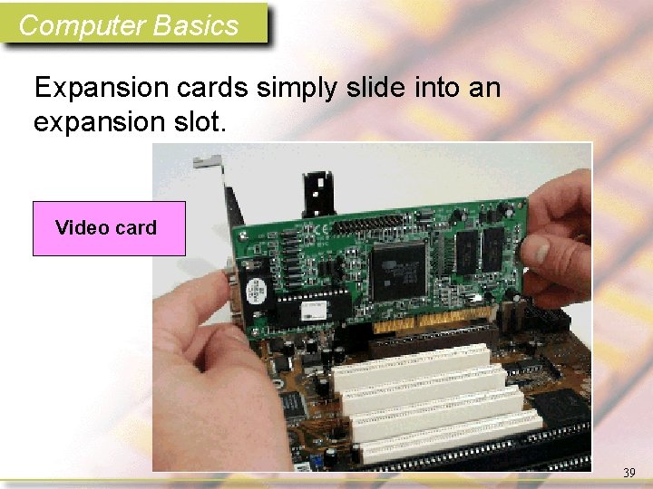Computer Basics Expansion cards simply slide into an expansion slot. Video card 39 