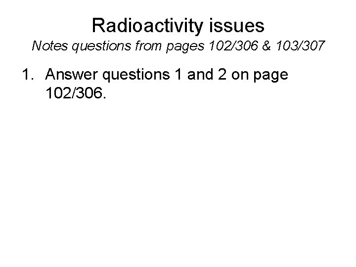 Radioactivity issues Notes questions from pages 102/306 & 103/307 1. Answer questions 1 and