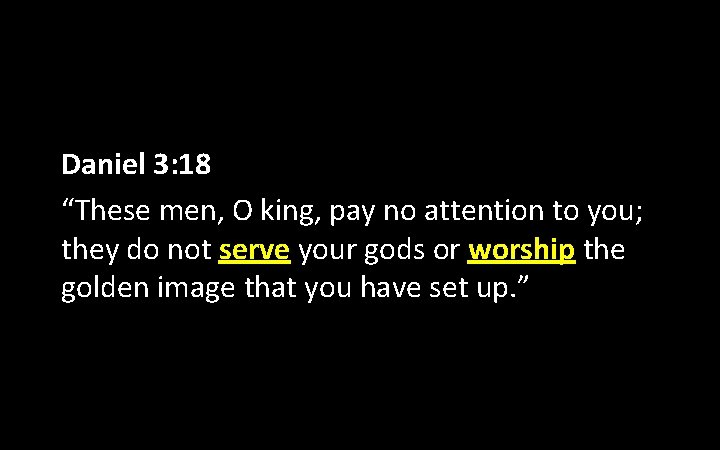 Daniel 3: 18 “These men, O king, pay no attention to you; they do