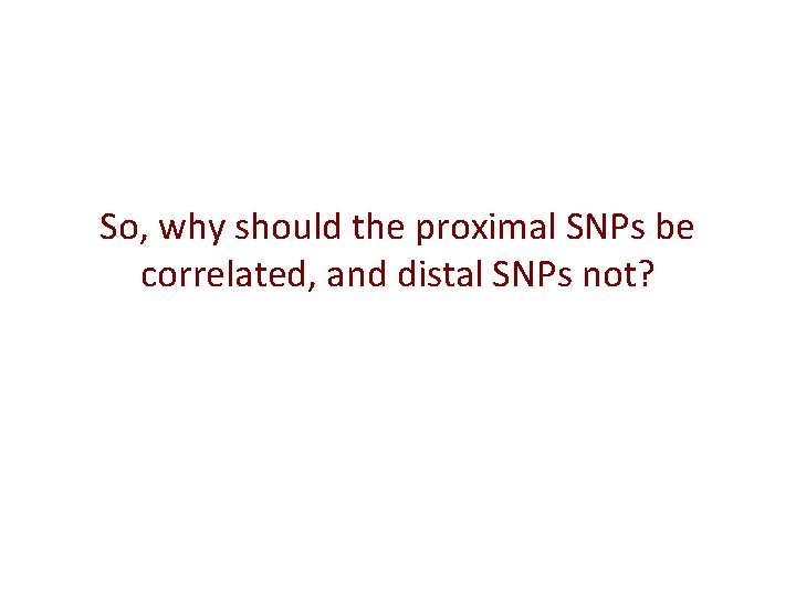 So, why should the proximal SNPs be correlated, and distal SNPs not? 