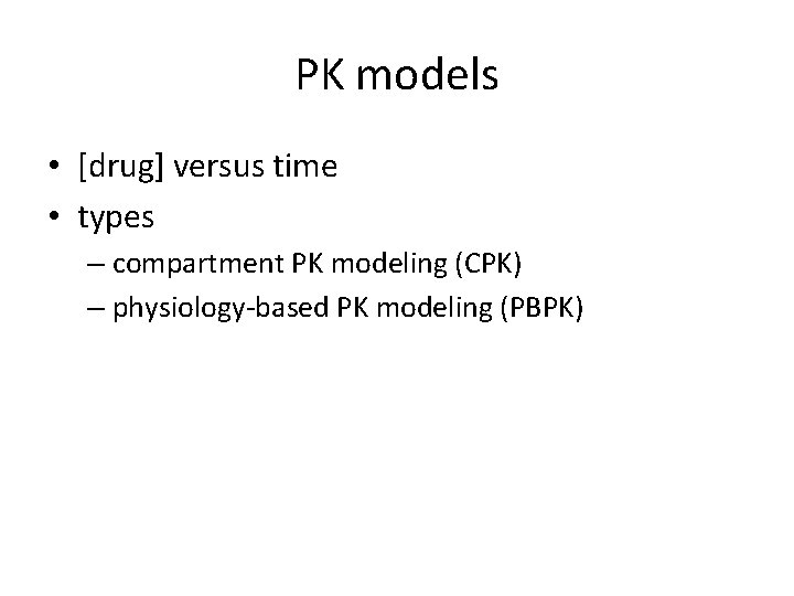 PK models • [drug] versus time • types – compartment PK modeling (CPK) –