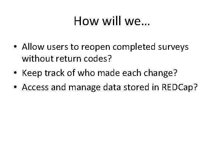 How will we… • Allow users to reopen completed surveys without return codes? • How will we… • Allow users to reopen completed surveys without return codes? •