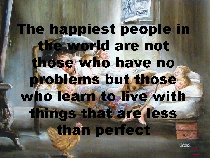 The happiest people in the world are not those who have no problems but