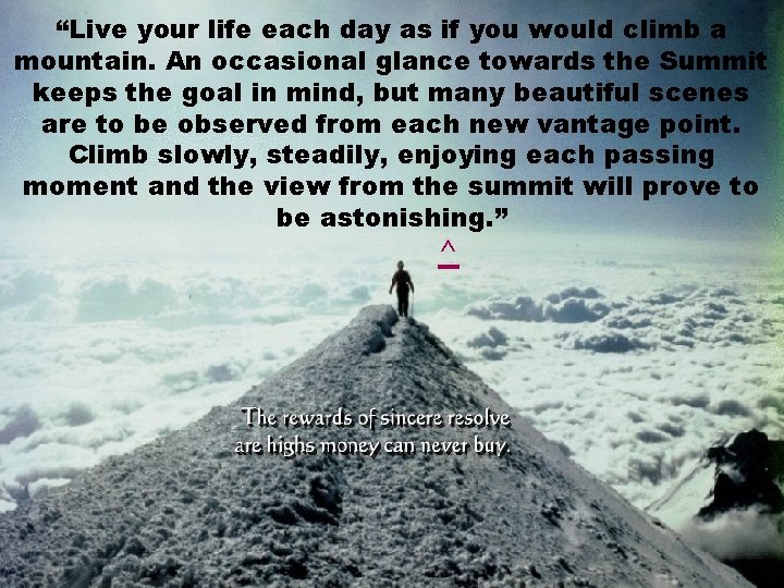 “Live your life each day as if you would climb a mountain. An occasional