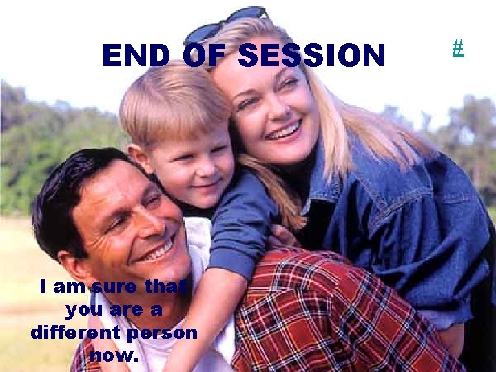 END OF SESSION I am sure that you are a different person now. #