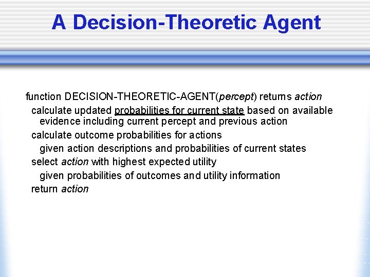 A Decision-Theoretic Agent function DECISION-THEORETIC-AGENT(percept) returns action calculate updated probabilities for current state based