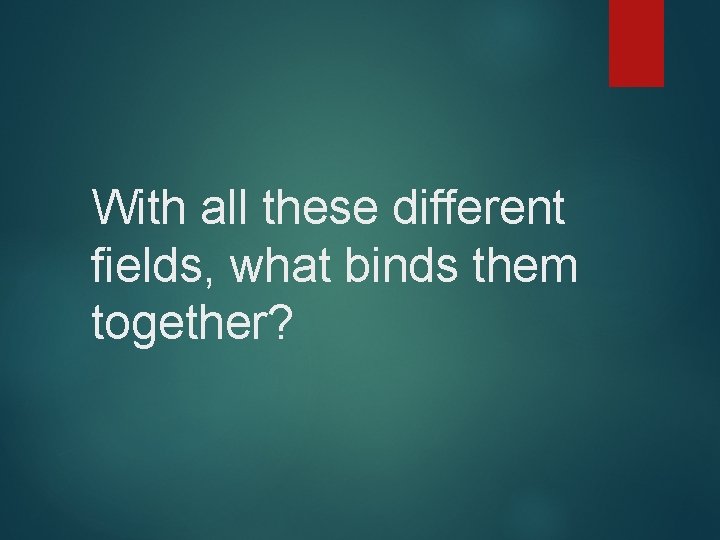 With all these different fields, what binds them together? 